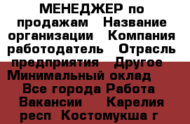 МЕНЕДЖЕР по продажам › Название организации ­ Компания-работодатель › Отрасль предприятия ­ Другое › Минимальный оклад ­ 1 - Все города Работа » Вакансии   . Карелия респ.,Костомукша г.